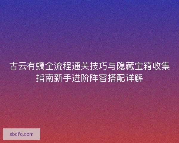 古云有螭全流程通关技巧与隐藏宝箱收集指南新手进阶阵容搭配详解