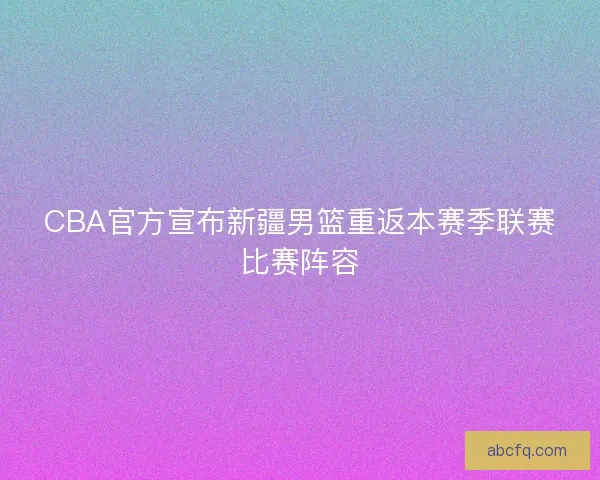 CBA官方宣布新疆男篮重返本赛季联赛比赛阵容