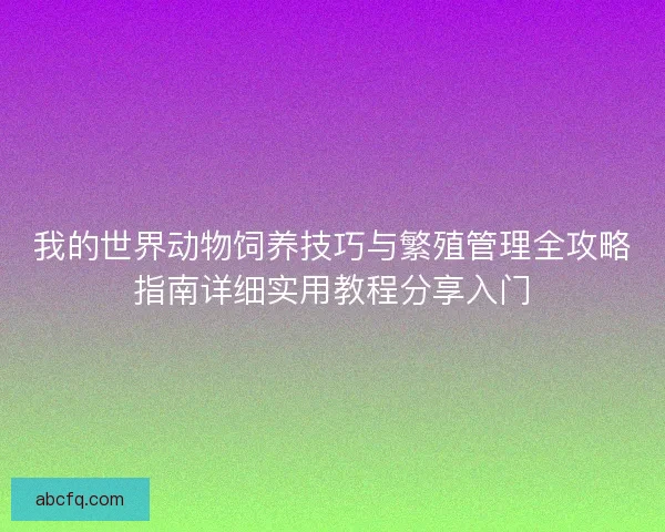 我的世界动物饲养技巧与繁殖管理全攻略指南详细实用教程分享入门