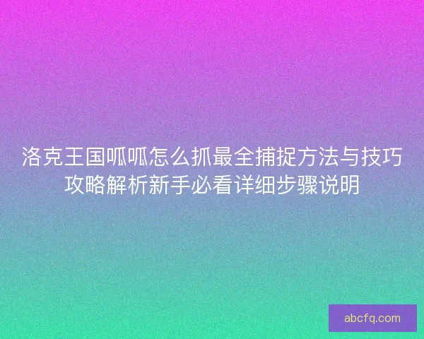 洛克王国呱呱怎么抓最全捕捉方法与技巧攻略解析新手必看详细步骤说明