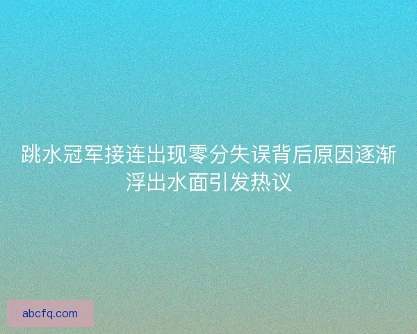 跳水冠军接连出现零分失误背后原因逐渐浮出水面引发热议